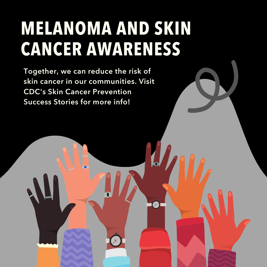 Image of different colored hands reaching up on gray hill background and black cancer ribbon. Text reads : Melanoma and Skin Cancer Awareness. Together we can reduce the risk of skin cancer in our communities. Visit CDC's Skin Cancer Prevention Success Stories for more info!