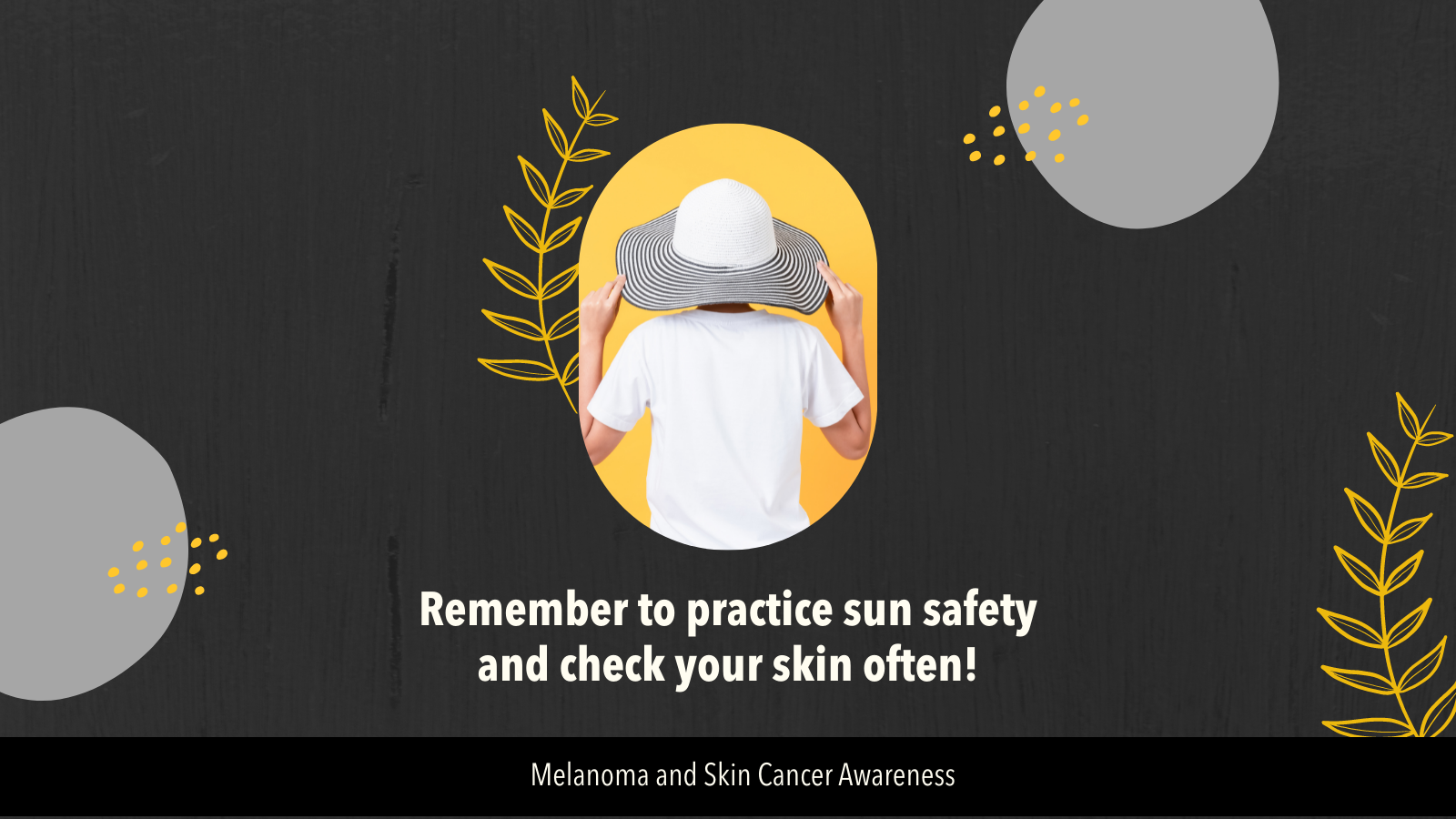 Image of person wearing a wide brim hat and white tshirt. Text reads remember to practice sun safety and check your skin often! Background has yellow plants, grey circles and yellow polka dots. 